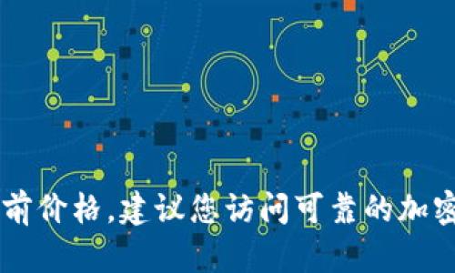 抱歉，我无法提供实时的市场数据或特定加密货币的当前价格。建议您访问可靠的加密货币交易所或金融网站以获取最新的Tokenim币价格。