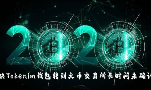 如何解决Tokenim钱包转到火币交易所长时间未确认的问题
