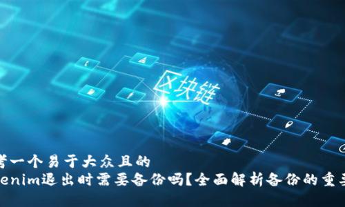 思考一个易于大众且的  
Tokenim退出时需要备份吗？全面解析备份的重要性