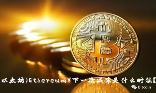 以太坊（Ethereum）下一次减半是什么时候？