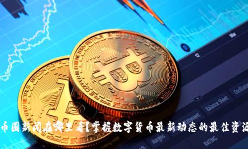 币圈新闻在哪里看？掌握数字货币最新动态的最佳资源