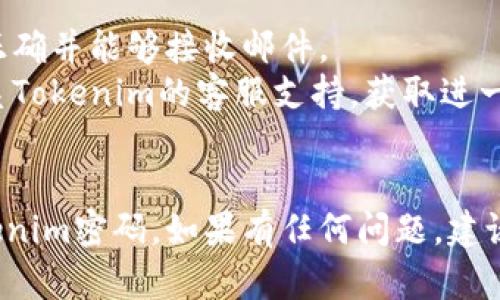 如果您忘记了Tokenim的密码，您可以通过以下步骤来恢复或重置您的密码：

### 密码重置步骤

1. **访问Tokenim登录页面**：
   - 打开Tokenim的官方网站，找到登录页面。

2. **点击“忘记密码”链接**：
   - 在密码输入框旁边，通常会有一个“忘记密码？”的链接。点击它。

3. **输入注册邮箱或用户名**：
   - 按照提示，输入与您的账户关联的注册邮箱地址或用户名。

4. **检查您的邮箱**：
   - Tokenim会向您的注册邮箱发送一封包含密码重置链接的邮件。请注意检查您的垃圾邮件文件夹，以防邮件被错误标记。

5. **点击重置链接**：
   - 打开邮件，点击重置链接将带您到密码重置页面。

6. **设置新密码**：
   - 输入您新的密码，并确认新密码。确保您的新密码足够强大，包含大小写字母、数字和特殊字符。

7. **登录**：
   - 重置密码后，返回登录页面，使用您的新密码登录账户。

### 注意事项
- 如果未收到邮件，请确保您输入的邮箱地址正确并能够接收邮件。
- 如果您仍然无法找到重置邮件，可以尝试联系Tokenim的客服支持，获取进一步的帮助。

### 总结
通过上述步骤，您应该能够找回或重置您的Tokenim密码。如果有任何问题，建议及时联系官方网站的客服支持以获取帮助。