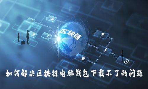 如何解决区块链电脑钱包下载不了的问题