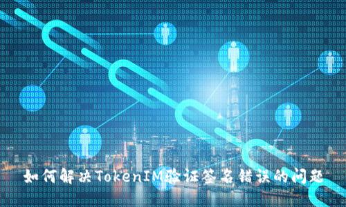 如何解决TokenIM验证签名错误的问题